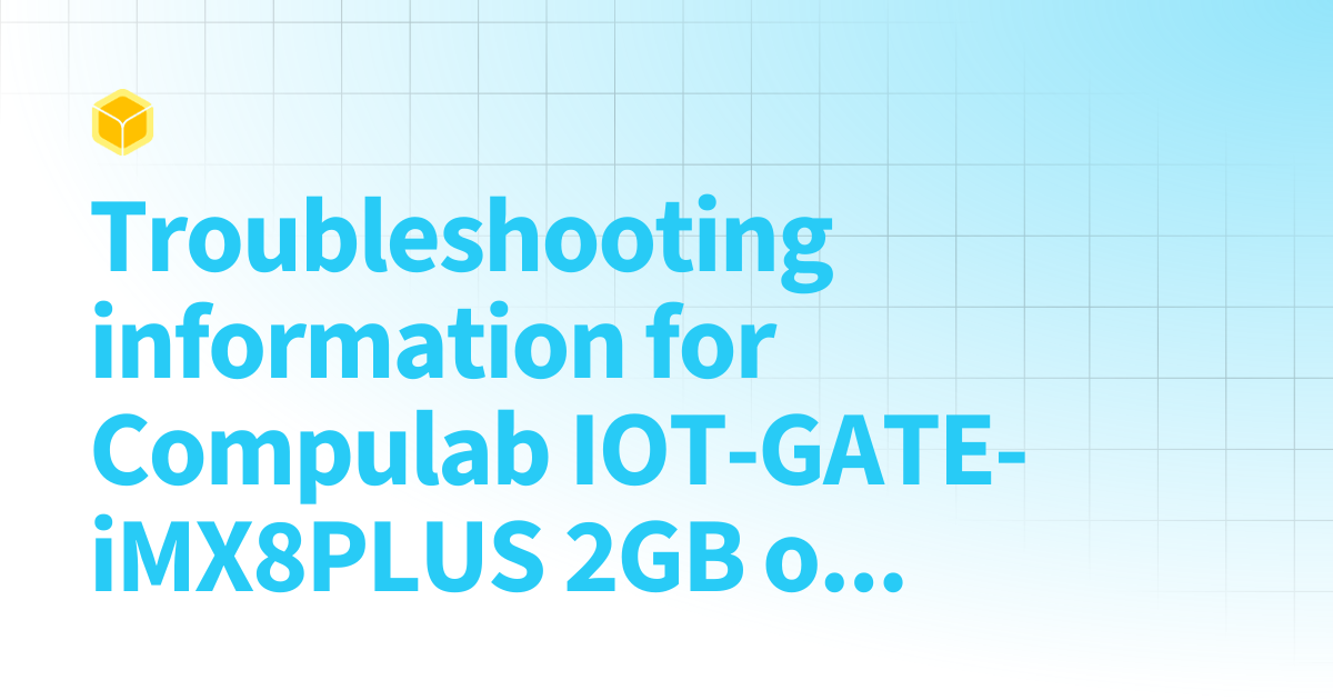 Troubleshooting information for Compulab IOT-GATE-iMX8PLUS 2GB or 4GB ...